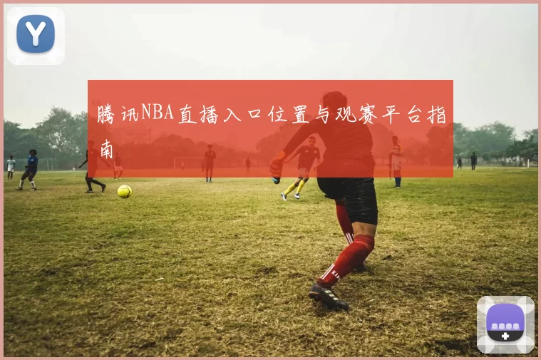 腾讯NBA直播入口位置与观赛平台指南