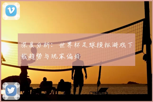 深度分析:世界杯足球模拟游戏下载趋势与玩家偏好