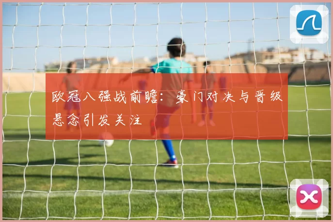 欧冠八强战前瞻:豪门对决与晋级悬念引发关注