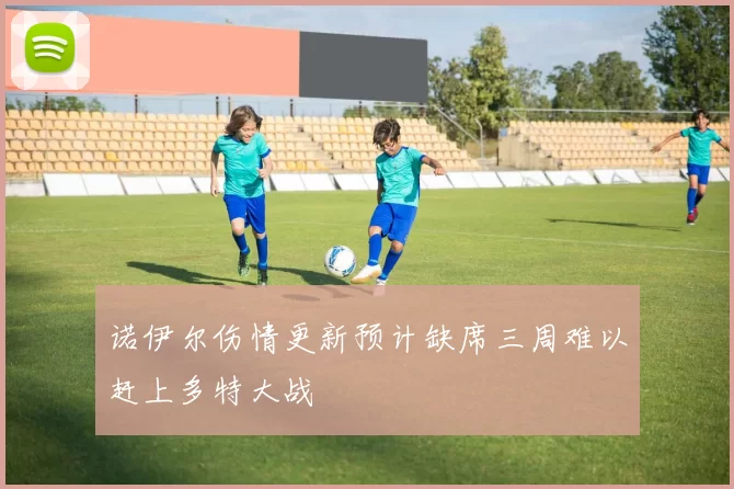 诺伊尔伤情更新预计缺席三周难以赶上多特大战