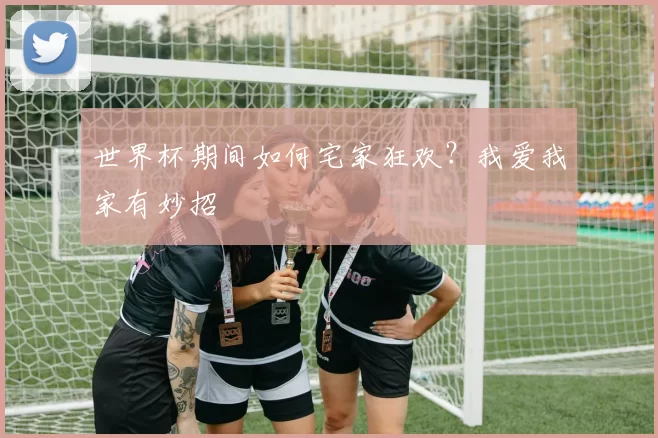 世界杯期间如何宅家狂欢？我爱我家有妙招
