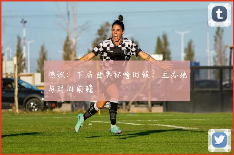 热议:下届世界杯啥时候?主办地与时间前瞻