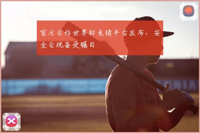 官方合作世界杯竞猜平台发布,安全合规备受瞩目