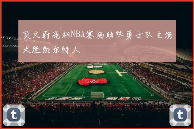 莫文蔚亮相NBA赛场助阵勇士队主场大胜凯尔特人