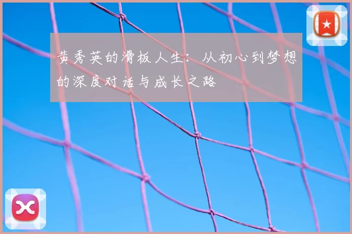 黄秀英的滑板人生：从初心到梦想的深度对话与成长之路