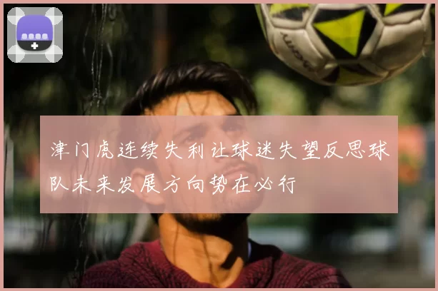津门虎连续失利让球迷失望反思球队未来发展方向势在必行