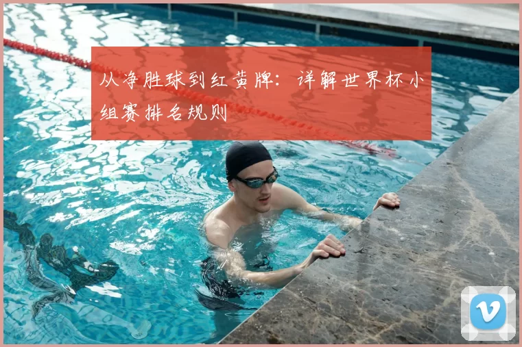 从净胜球到红黄牌：详解世界杯小组赛排名规则