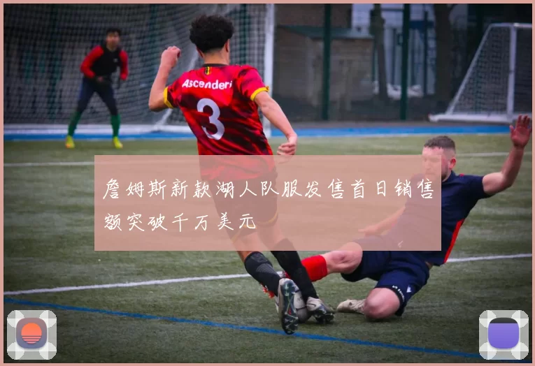 詹姆斯新款湖人队服发售首日销售额突破千万美元