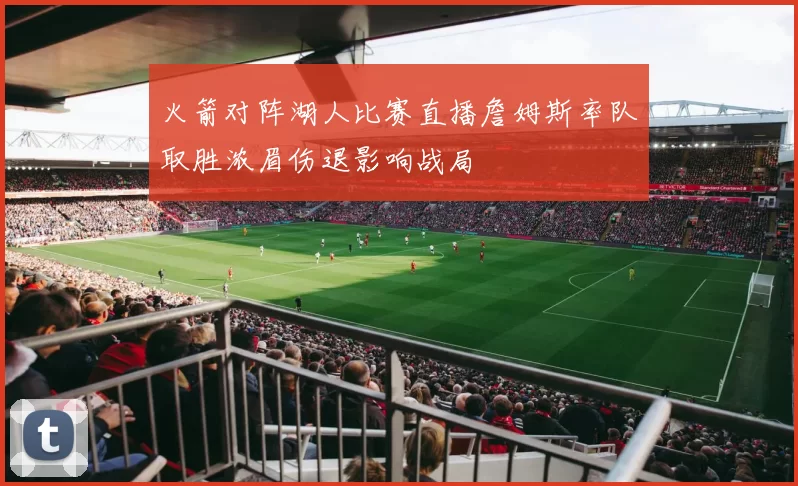 火箭对阵湖人比赛直播詹姆斯率队取胜浓眉伤退影响战局