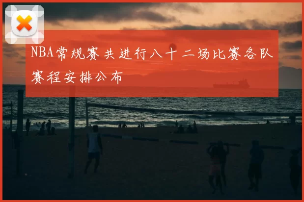 NBA常规赛共进行八十二场比赛各队赛程安排公布