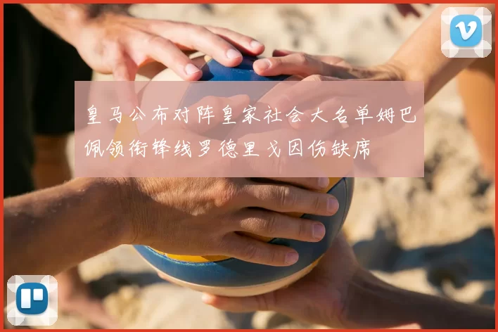 皇马公布对阵皇家社会大名单姆巴佩领衔锋线罗德里戈因伤缺席