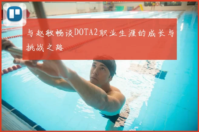 与赵敏畅谈DOTA2职业生涯的成长与挑战之路