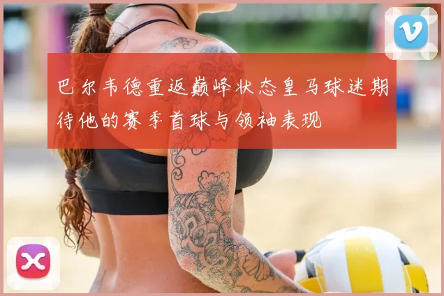 巴尔韦德重返巅峰状态皇马球迷期待他的赛季首球与领袖表现