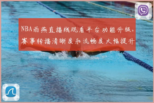 NBA雨燕直播线观看平台功能升级,赛事转播清晰度和流畅度大幅提升