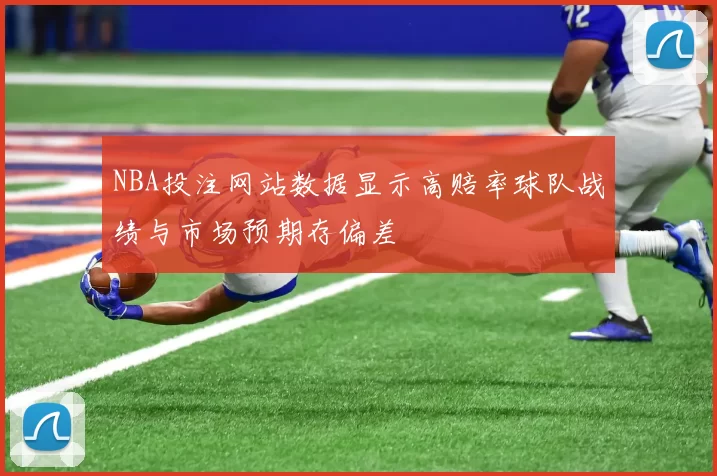 NBA投注网站数据显示高赔率球队战绩与市场预期存偏差