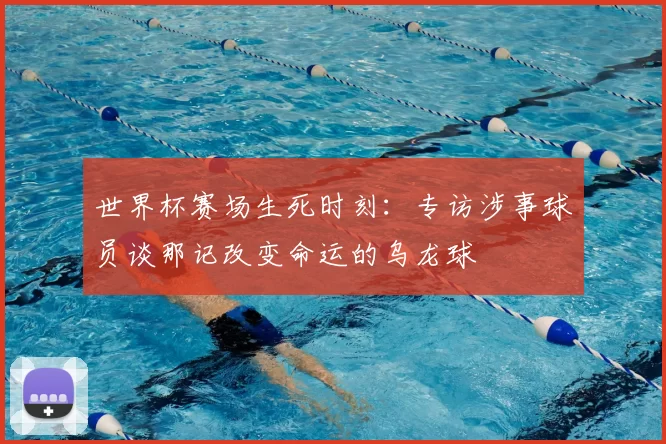 世界杯赛场生死时刻：专访涉事球员谈那记改变命运的乌龙球
