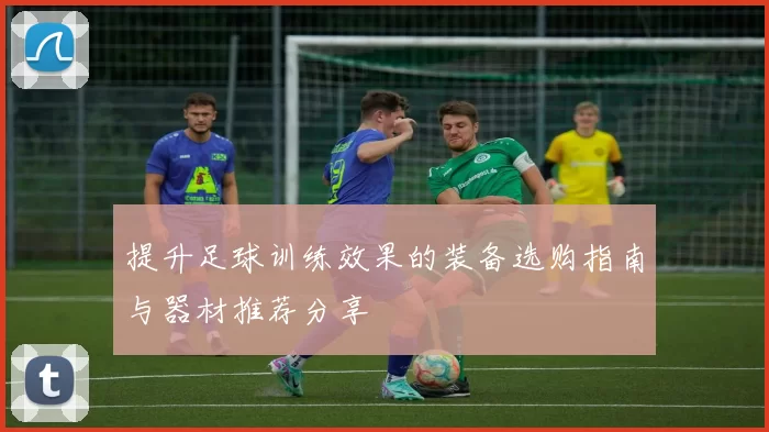 提升足球训练效果的装备选购指南与器材推荐分享