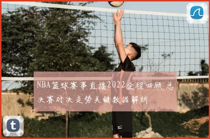 NBA篮球赛事直播2022全程回顾 总决赛对决走势关键数据解析