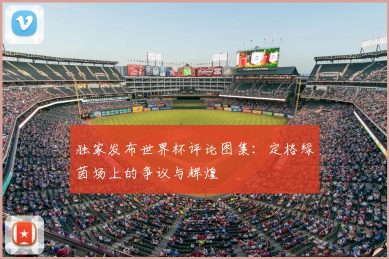 独家发布世界杯评论图集:定格绿茵场上的争议与辉煌