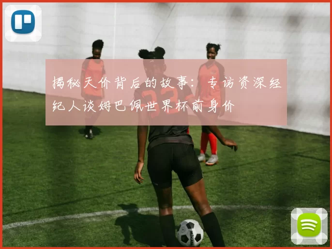 揭秘天价背后的故事：专访资深经纪人谈姆巴佩世界杯前身价