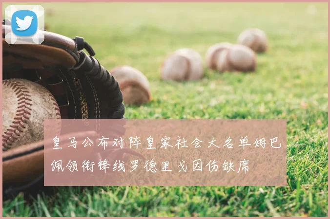 皇马公布对阵皇家社会大名单姆巴佩领衔锋线罗德里戈因伤缺席