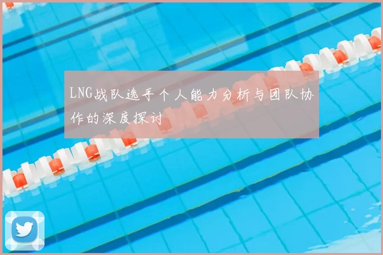 LNG战队选手个人能力分析与团队协作的深度探讨