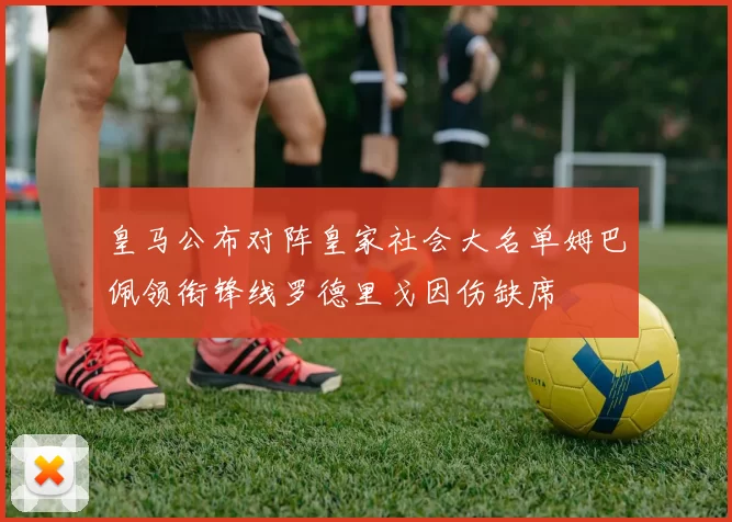 皇马公布对阵皇家社会大名单姆巴佩领衔锋线罗德里戈因伤缺席