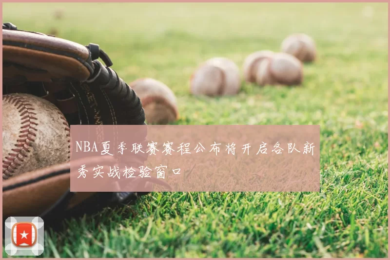 NBA夏季联赛赛程公布将开启各队新秀实战检验窗口