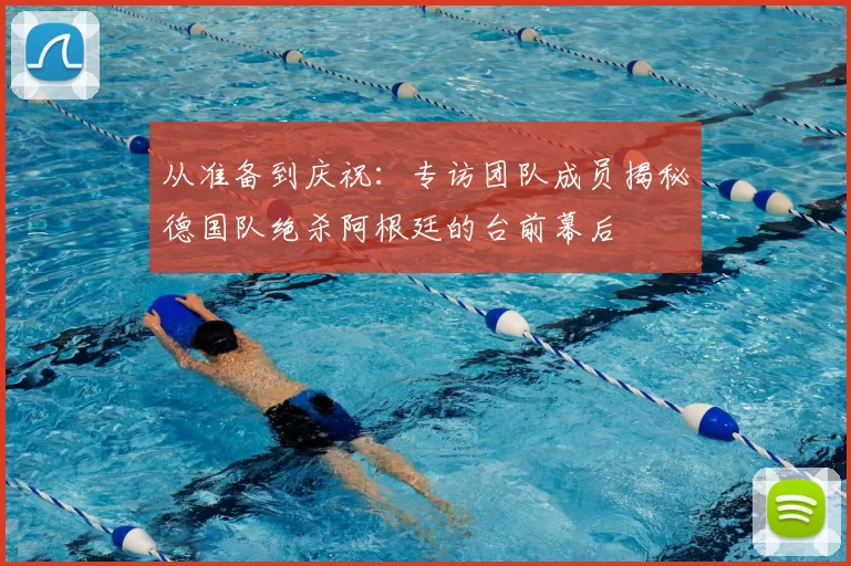 从准备到庆祝:专访团队成员揭秘德国队绝杀阿根廷的台前幕后