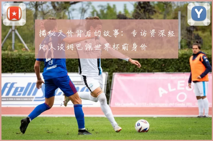 揭秘天价背后的故事：专访资深经纪人谈姆巴佩世界杯前身价