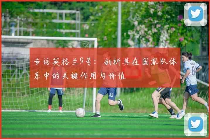 专访英格兰9号：剖析其在国家队体系中的关键作用与价值