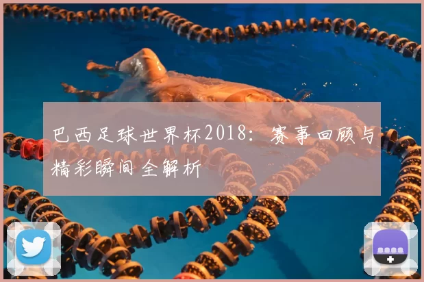 巴西足球世界杯2018:赛事回顾与精彩瞬间全解析