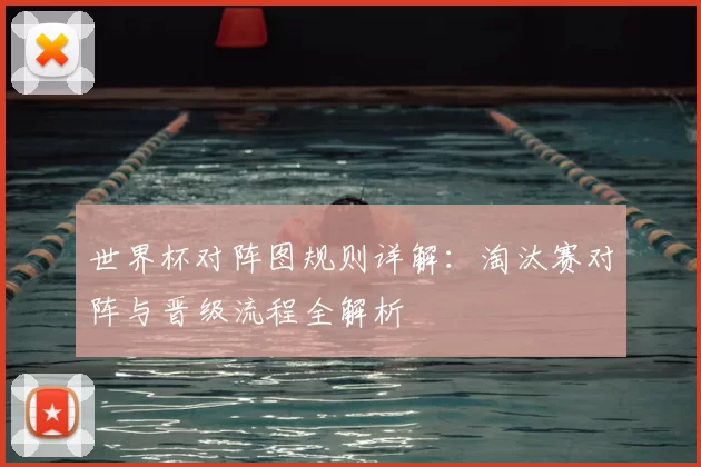 世界杯对阵图规则详解:淘汰赛对阵与晋级流程全解析