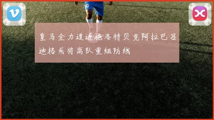 皇马全力追逐施洛特贝克阿拉巴吕迪格或将离队重组防线