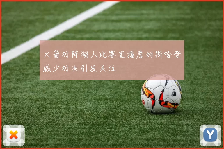 火箭对阵湖人比赛直播詹姆斯哈登威少对决引发关注