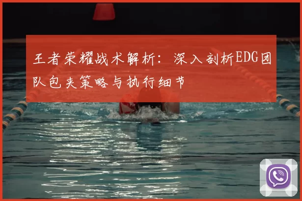 王者荣耀战术解析:深入剖析EDG团队包夹策略与执行细节