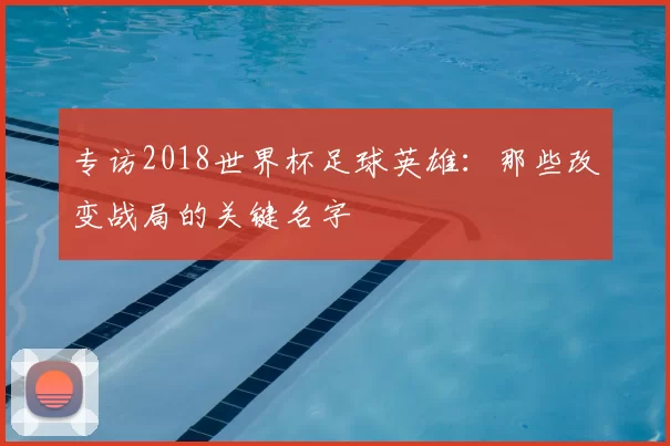 专访2018世界杯足球英雄:那些改变战局的关键名字