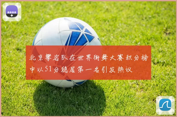北京攀岩队在世界街舞大赛积分榜中以51分稳居第一名引发热议
