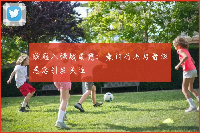 欧冠八强战前瞻:豪门对决与晋级悬念引发关注