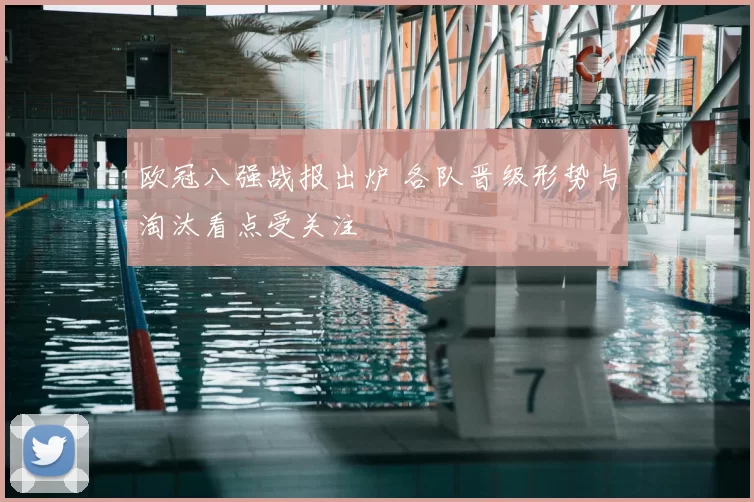 欧冠八强战报出炉 各队晋级形势与淘汰看点受关注