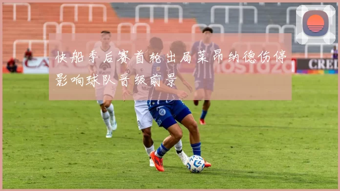 快船季后赛首轮出局莱昂纳德伤停影响球队晋级前景