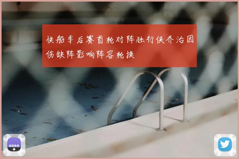 快船季后赛首轮对阵独行侠乔治因伤缺阵影响阵容轮换