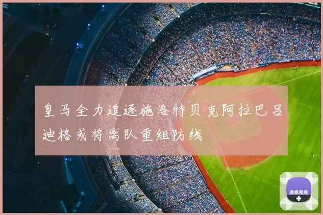 皇马全力追逐施洛特贝克阿拉巴吕迪格或将离队重组防线