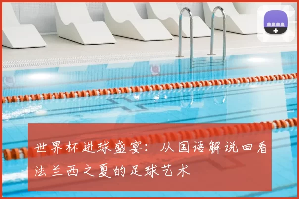 世界杯进球盛宴:从国语解说回看法兰西之夏的足球艺术