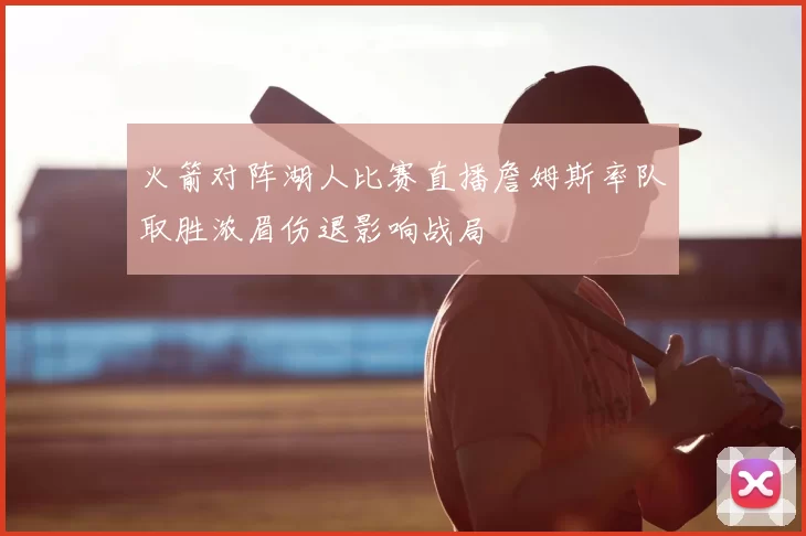 火箭对阵湖人比赛直播詹姆斯率队取胜浓眉伤退影响战局