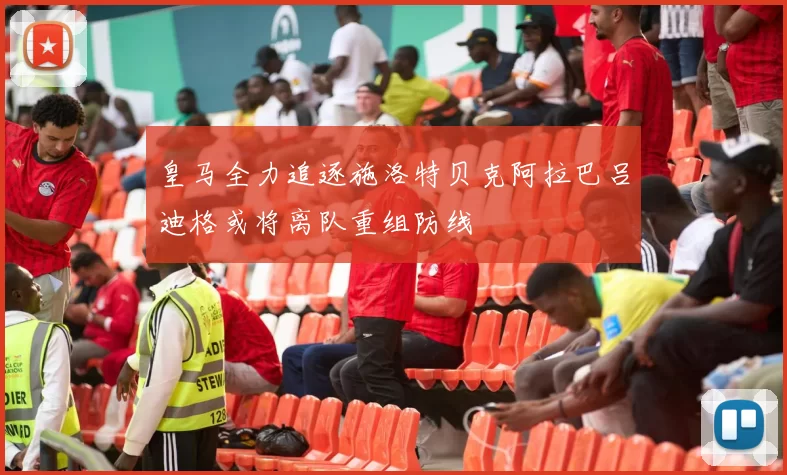 皇马全力追逐施洛特贝克阿拉巴吕迪格或将离队重组防线