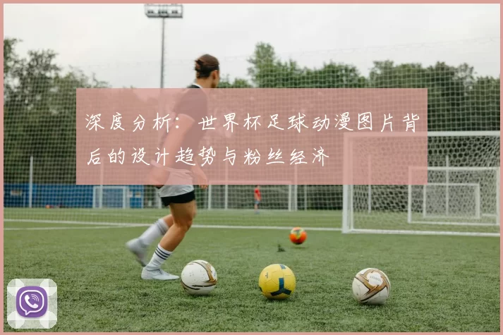 深度分析:世界杯足球动漫图片背后的设计趋势与粉丝经济