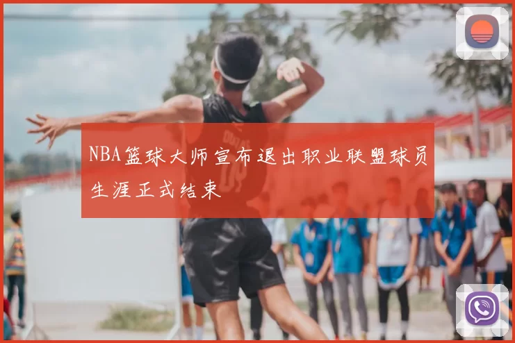 NBA篮球大师宣布退出职业联盟球员生涯正式结束