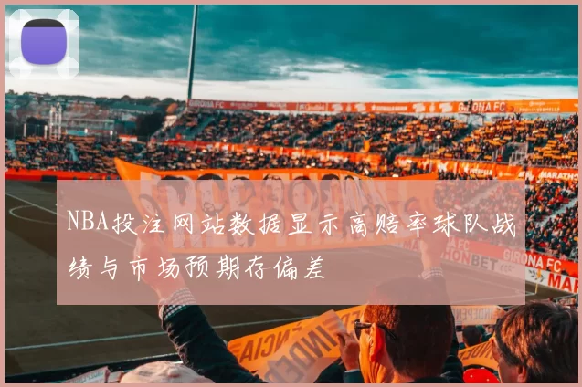 NBA投注网站数据显示高赔率球队战绩与市场预期存偏差