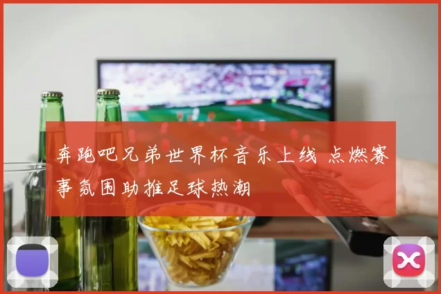 奔跑吧兄弟世界杯音乐上线 点燃赛事氛围助推足球热潮